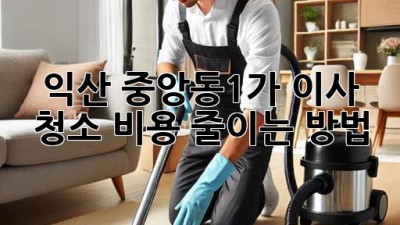 익산 중앙동1가 이사 청소 비용 줄이는 방법